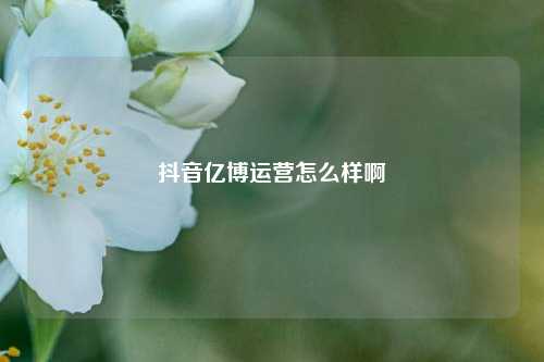 抖音亿博运营怎么样啊