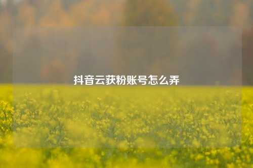 抖音云获粉账号怎么弄