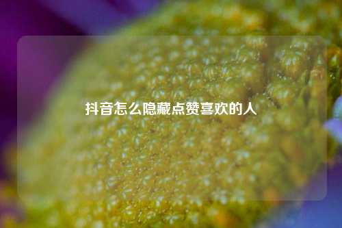 抖音怎么隐藏点赞喜欢的人